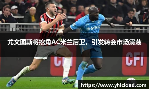 尤文图斯将挖角AC米兰后卫，引发转会市场震荡