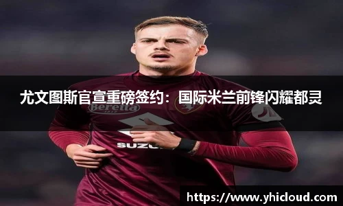尤文图斯官宣重磅签约：国际米兰前锋闪耀都灵