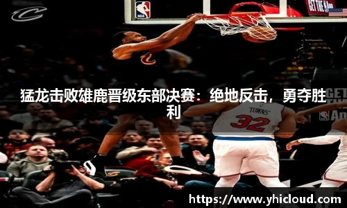 猛龙击败雄鹿晋级东部决赛：绝地反击，勇夺胜利