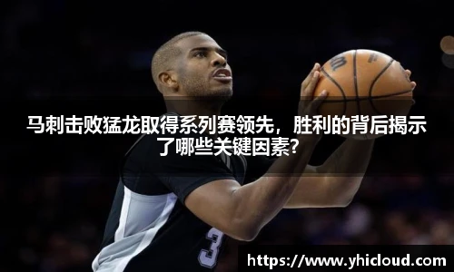 马刺击败猛龙取得系列赛领先，胜利的背后揭示了哪些关键因素？