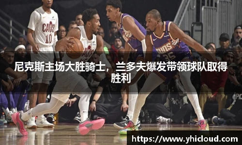尼克斯主场大胜骑士，兰多夫爆发带领球队取得胜利