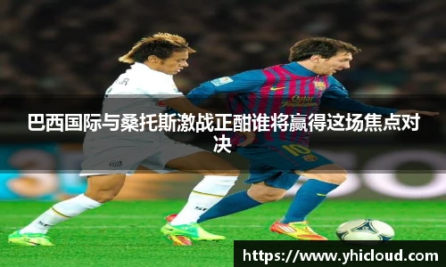 巴西国际与桑托斯激战正酣谁将赢得这场焦点对决