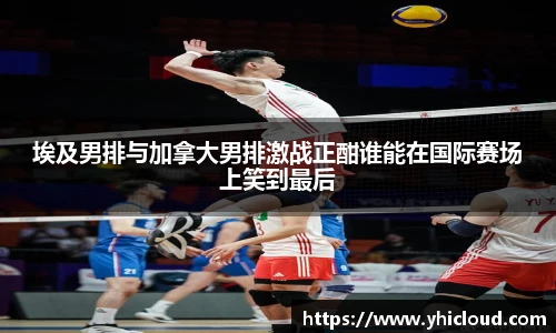 埃及男排与加拿大男排激战正酣谁能在国际赛场上笑到最后