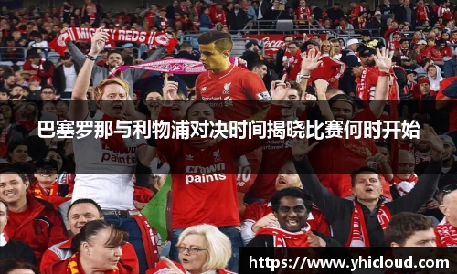 巴塞罗那与利物浦对决时间揭晓比赛何时开始