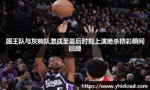 国王队与灰熊队激战至最后时刻上演绝杀精彩瞬间回顾