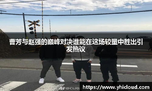 曹芳与赵强的巅峰对决谁能在这场较量中胜出引发热议