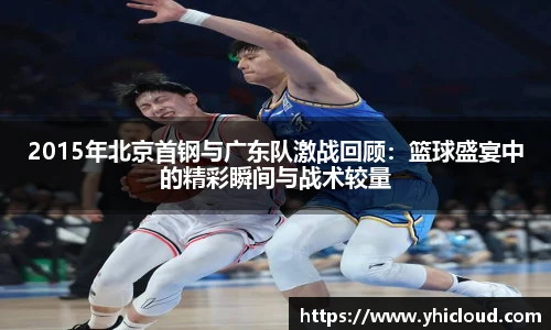 2015年北京首钢与广东队激战回顾：篮球盛宴中的精彩瞬间与战术较量