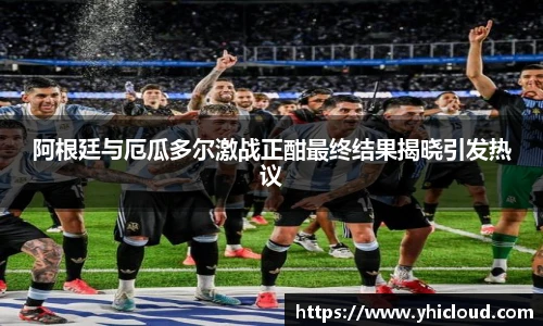 阿根廷与厄瓜多尔激战正酣最终结果揭晓引发热议