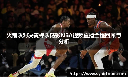 火箭队对决黄蜂队精彩NBA视频直播全程回顾与分析