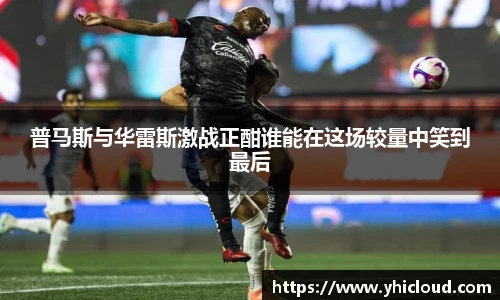 普马斯与华雷斯激战正酣谁能在这场较量中笑到最后